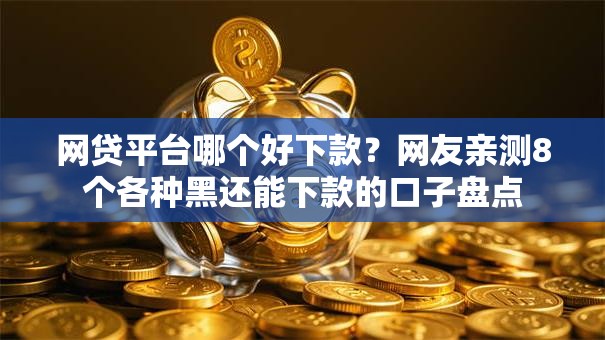 网贷平台哪个好下款?网友亲测8个各种黑还能下款的口子盘点 网贷平台哪个好下款?网友亲测8个各种黑还能下款的口子盘点