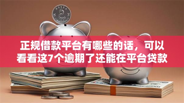 正规借款平台有哪些的话，可以看看这7个逾期了还能在平台贷款