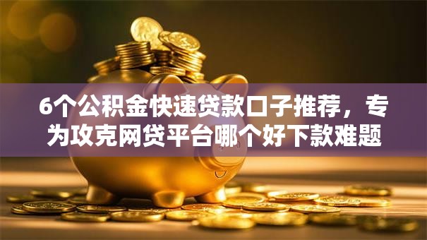 6个公积金快速贷款口子推荐,专为攻克网贷平台哪个好下款难题 6个公积金快速贷款口子推荐,专为攻克网贷平台哪个好下款难题