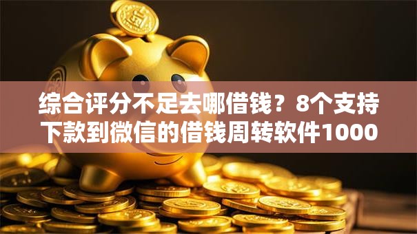 综合评分不足去哪借钱?8个支持下款到微信的借钱周转软件1000 综合评分不足去哪借钱?8个支持下款到微信的借钱周转软件1000