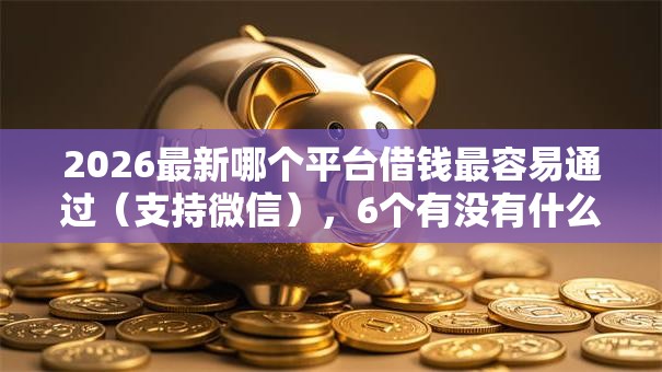 2026最新哪个平台借钱最容易通过(支持微信),6个有没有什么软件征信黑了可以贷款无私分享 2026最新哪个平台借钱最容易通过(支持微信),6个有没有什么软件征信黑了可以贷款无私分享
