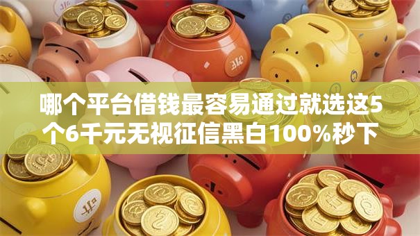 哪个平台借钱最容易通过就选这5个6千元无视征信黑白100%秒下口子