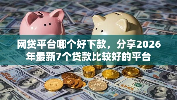 网贷平台哪个好下款，分享2026年最新7个贷款比较好的平台