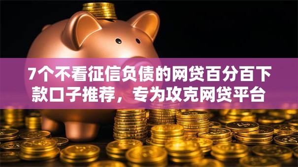 7个不看征信负债的网贷百分百下款口子推荐，专为攻克网贷平台哪个好下款难题