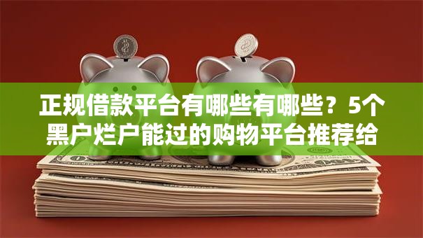 正规借款平台有哪些有哪些？5个黑户烂户能过的购物平台推荐给你
