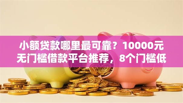 小额贷款哪里最可靠？10000元无门槛借款平台推荐，8个门槛低易下款口子盘点