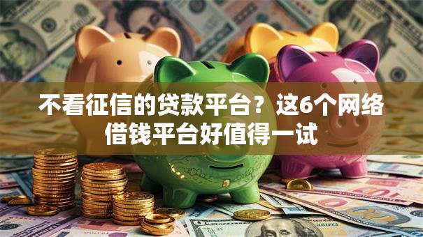 不看征信的贷款平台?这6个网络借钱平台好值得一试 不看征信的贷款平台?这6个网络借钱平台好值得一试