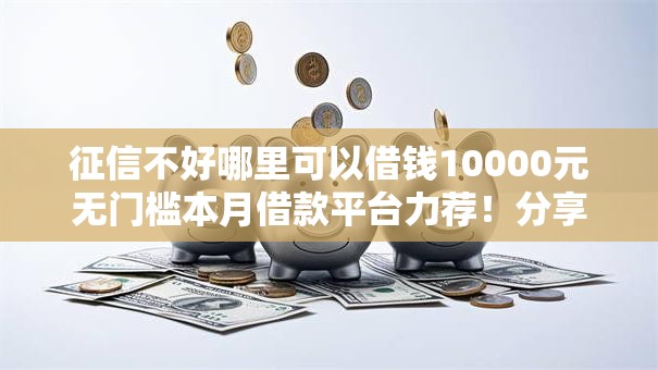 征信不好哪里可以借钱10000元无门槛本月借款平台力荐!分享小额网贷口子10000元无门槛借款 征信不好哪里可以借钱10000元无门槛本月借款平台力荐!分享小额网贷口子10000元无门槛借款