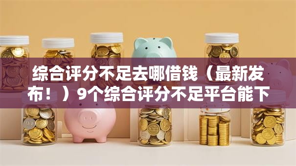 综合评分不足去哪借钱（最新发布！）9个综合评分不足平台能下款