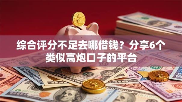 综合评分不足去哪借钱？分享6个类似高炮口子的平台