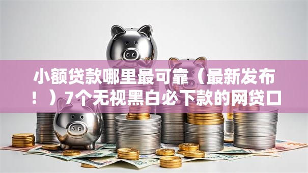 小额贷款哪里最可靠（最新发布！）7个无视黑白必下款的网贷口子