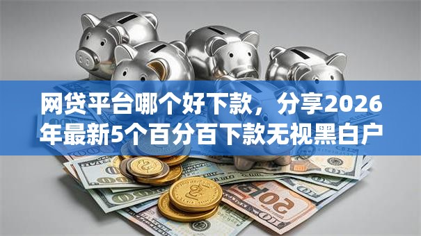 网贷平台哪个好下款，分享2026年最新5个百分百下款无视黑白户网贷app