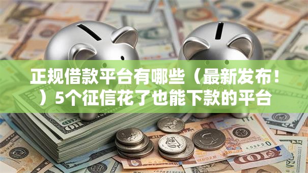 正规借款平台有哪些(最新发布!)5个征信花了也能下款的平台 正规借款平台有哪些(最新发布!)5个征信花了也能下款的平台