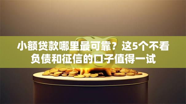 小额贷款哪里最可靠?这5个不看负债和征信的口子值得一试 小额贷款哪里最可靠?这5个不看负债和征信的口子值得一试