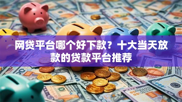 网贷平台哪个好下款？十大当天放款的贷款平台推荐