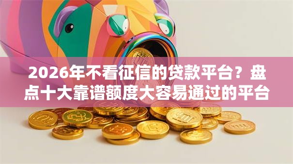 2026年不看征信的贷款平台?盘点十大靠谱额度大容易通过的平台借款 2026年不看征信的贷款平台?盘点十大靠谱额度大容易通过的平台借款