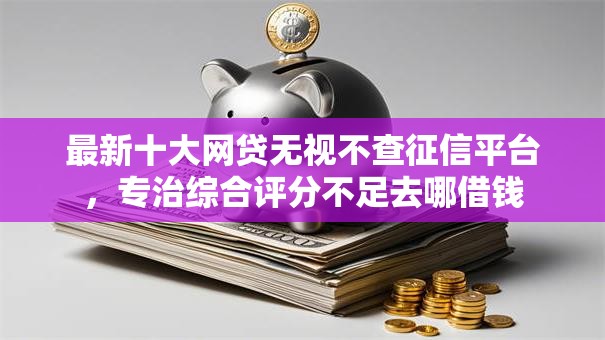 最新十大网贷无视不查征信平台,专治综合评分不足去哪借钱 最新十大网贷无视不查征信平台,专治综合评分不足去哪借钱