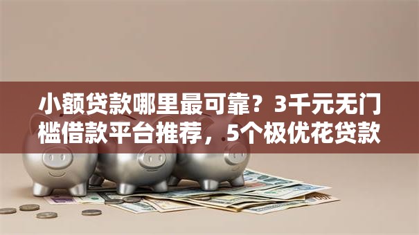 小额贷款哪里最可靠？3千元无门槛借款平台推荐，5个极优花贷款平台盘点