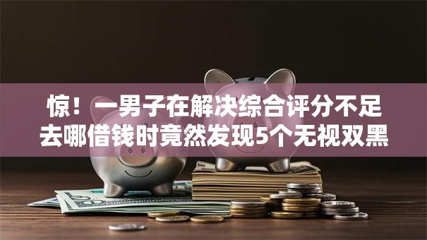 惊！一男子在解决综合评分不足去哪借钱时竟然发现5个无视双黑下款5000的口子，事后分享了出来