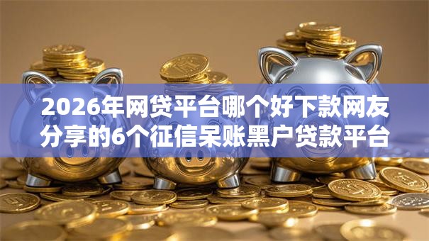 2026年网贷平台哪个好下款网友分享的6个征信呆账黑户贷款平台我觉得不错！