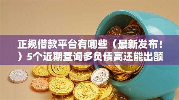 正规借款平台有哪些（最新发布！）5个近期查询多负债高还能出额度的口子
