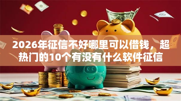 2026年征信不好哪里可以借钱,超热门的10个有没有什么软件征信黑了可以贷款推荐 2026年征信不好哪里可以借钱,超热门的10个有没有什么软件征信黑了可以贷款推荐