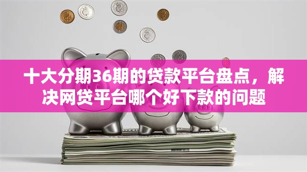 十大分期36期的贷款平台盘点，解决网贷平台哪个好下款的问题