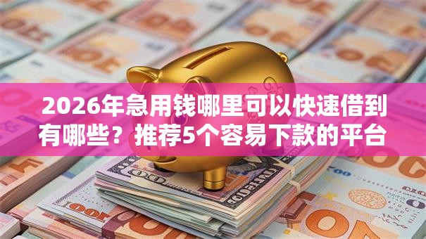 2026年急用钱哪里可以快速借到有哪些?推荐5个容易下款的平台 2026年急用钱哪里可以快速借到有哪些?推荐5个容易下款的平台