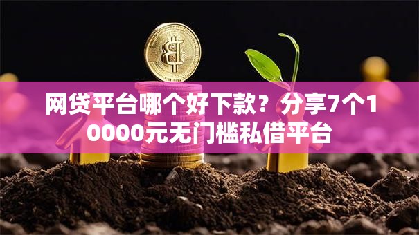 网贷平台哪个好下款?分享7个10000元无门槛私借平台 网贷平台哪个好下款?分享7个10000元无门槛私借平台