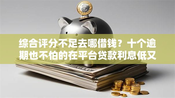 综合评分不足去哪借钱？十个逾期也不怕的在平台贷款利息低又安全