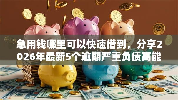 急用钱哪里可以快速借到,分享2026年最新5个逾期严重负债高能下款的平台 急用钱哪里可以快速借到,分享2026年最新5个逾期严重负债高能下款的平台