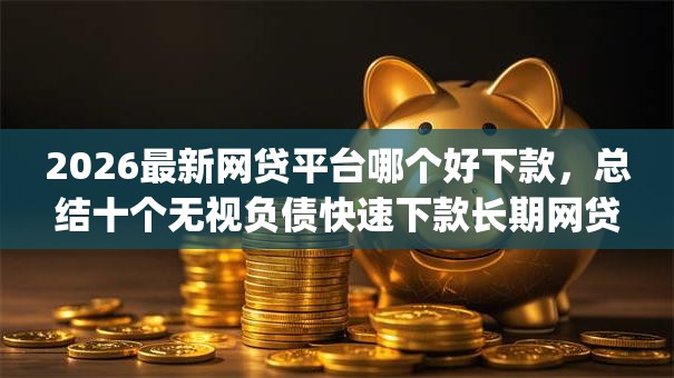 2026最新网贷平台哪个好下款，总结十个无视负债快速下款长期网贷的app！