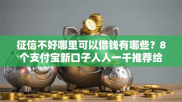 征信不好哪里可以借钱有哪些?8个支付宝新口子人人一千推荐给你 征信不好哪里可以借钱有哪些?8个支付宝新口子人人一千推荐给你