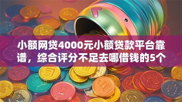 小额网贷4000元小额贷款平台靠谱，综合评分不足去哪借钱的5个平台介绍