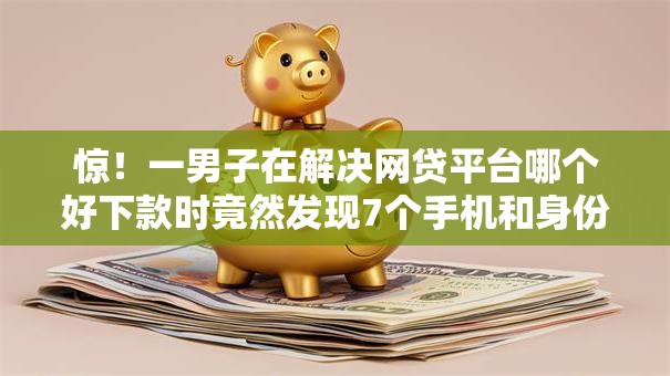 惊!一男子在解决网贷平台哪个好下款时竟然发现7个手机和身份证快速借钱口子,事后分享了出来 惊!一男子在解决网贷平台哪个好下款时竟然发现7个手机和身份证快速借钱口子,事后分享了出来