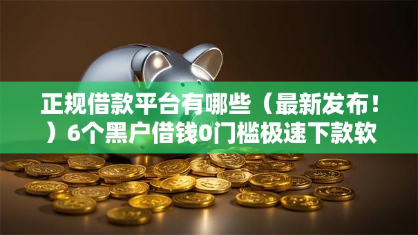 正规借款平台有哪些(最新发布!)6个黑户借钱0门槛极速下款软件 正规借款平台有哪些(最新发布!)6个黑户借钱0门槛极速下款软件
