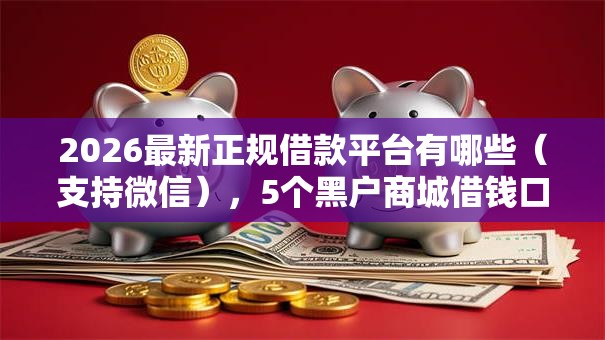 2026最新正规借款平台有哪些(支持微信),5个黑户商城借钱口子无私分享 2026最新正规借款平台有哪些(支持微信),5个黑户商城借钱口子无私分享