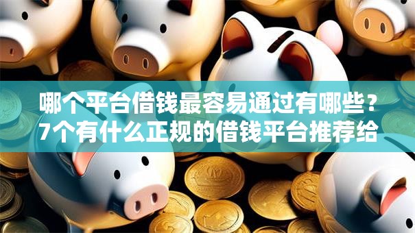 哪个平台借钱最容易通过有哪些?7个有什么正规的借钱平台推荐给你 哪个平台借钱最容易通过有哪些?7个有什么正规的借钱平台推荐给你