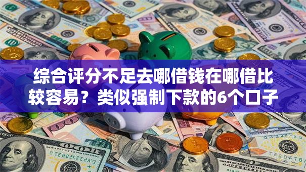 综合评分不足去哪借钱在哪借比较容易？类似强制下款的6个口子参考
