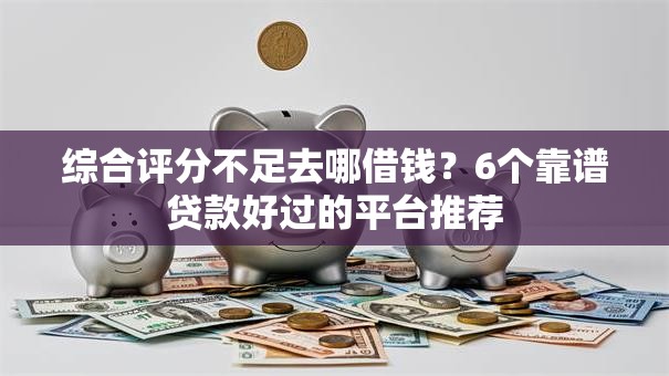 综合评分不足去哪借钱?6个靠谱贷款好过的平台推荐 综合评分不足去哪借钱?6个靠谱贷款好过的平台推荐