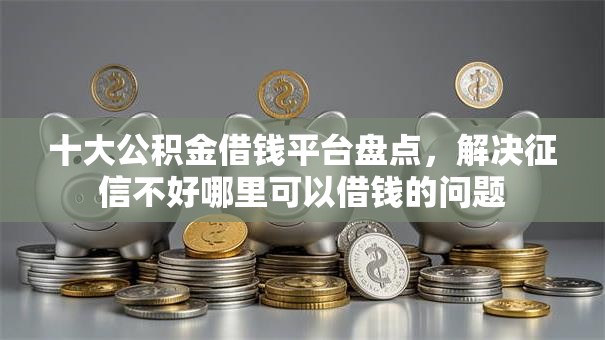 十大公积金借钱平台盘点,解决征信不好哪里可以借钱的问题 十大公积金借钱平台盘点,解决征信不好哪里可以借钱的问题