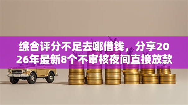 综合评分不足去哪借钱,分享2026年最新8个不审核夜间直接放款的网贷软件 综合评分不足去哪借钱,分享2026年最新8个不审核夜间直接放款的网贷软件
