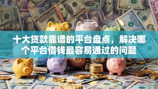 十大贷款靠谱的平台盘点,解决哪个平台借钱最容易通过的问题 十大贷款靠谱的平台盘点,解决哪个平台借钱最容易通过的问题