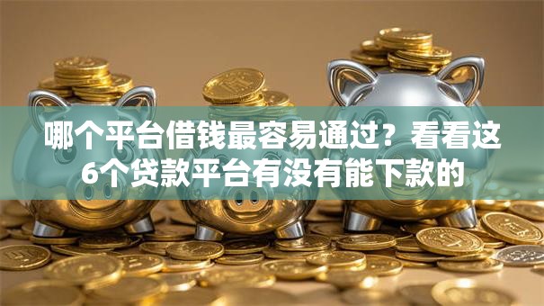 哪个平台借钱最容易通过?看看这6个贷款平台有没有能下款的 哪个平台借钱最容易通过?看看这6个贷款平台有没有能下款的