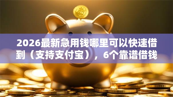 2026最新急用钱哪里可以快速借到(支持支付宝),6个靠谱借钱的网贷口子无私分享 2026最新急用钱哪里可以快速借到(支持支付宝),6个靠谱借钱的网贷口子无私分享