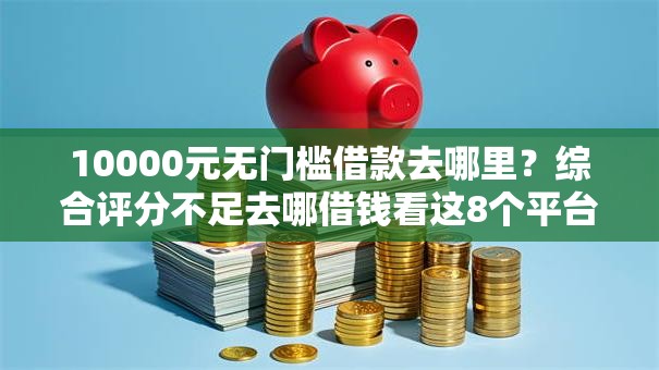 10000元无门槛借款去哪里？综合评分不足去哪借钱看这8个平台