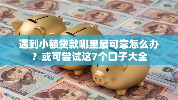 遇到小额贷款哪里最可靠怎么办?或可尝试这7个口子大全 遇到小额贷款哪里最可靠怎么办?或可尝试这7个口子大全