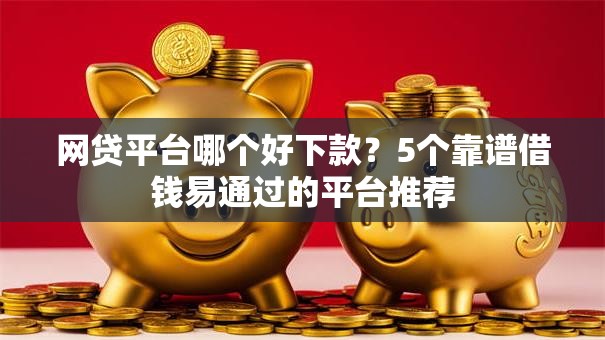 网贷平台哪个好下款?5个靠谱借钱易通过的平台推荐 网贷平台哪个好下款?5个靠谱借钱易通过的平台推荐
