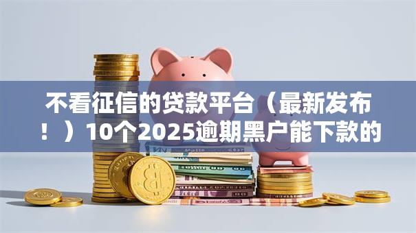 不看征信的贷款平台(最新发布!)10个2025逾期黑户能下款的口子 不看征信的贷款平台(最新发布!)10个2025逾期黑户能下款的口子