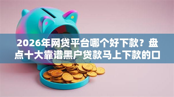 2026年网贷平台哪个好下款？盘点十大靠谱黑户贷款马上下款的口子